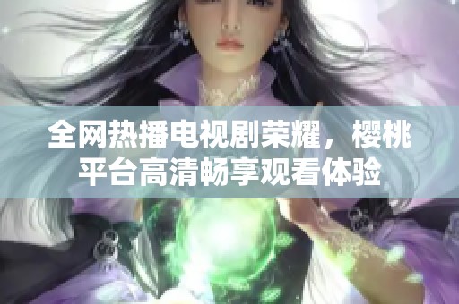 全网热播电视剧荣耀，樱桃平台高清畅享观看体验