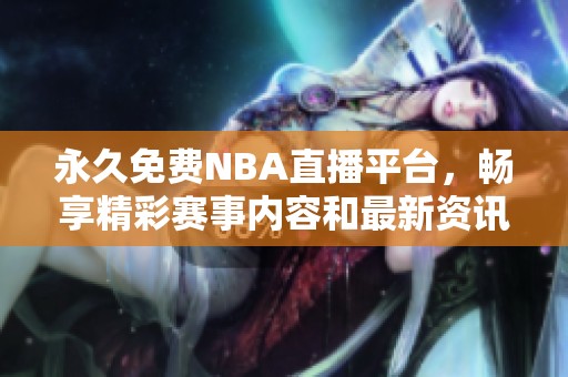 永久免费NBA直播平台，畅享精彩赛事内容和最新资讯