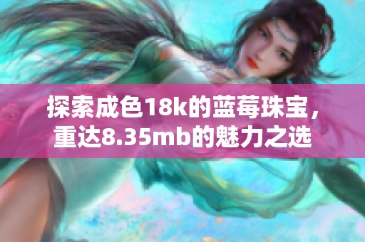 探索成色18k的蓝莓珠宝，重达8.35mb的魅力之选
