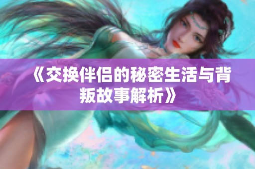 《交换伴侣的秘密生活与背叛故事解析》