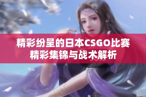 精彩纷呈的日本CSGO比赛精彩集锦与战术解析
