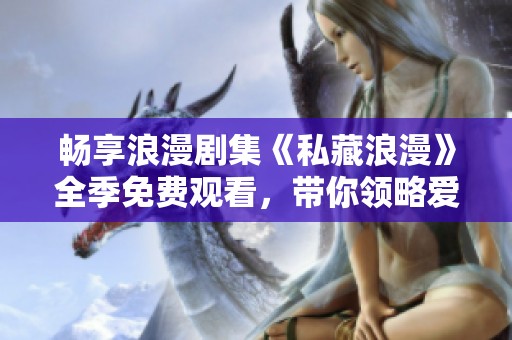 畅享浪漫剧集《私藏浪漫》全季免费观看，带你领略爱的故事
