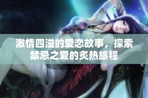 激情四溢的爱恋故事，探索禁忌之爱的炙热旅程
