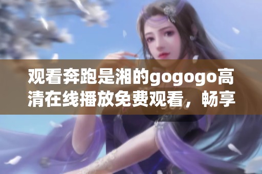 观看奔跑是湘的gogogo高清在线播放免费观看，畅享精彩内容