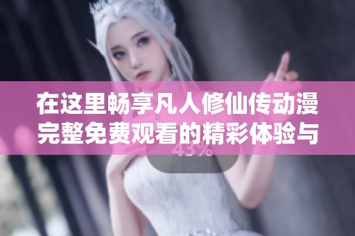 在这里畅享凡人修仙传动漫完整免费观看的精彩体验与故事