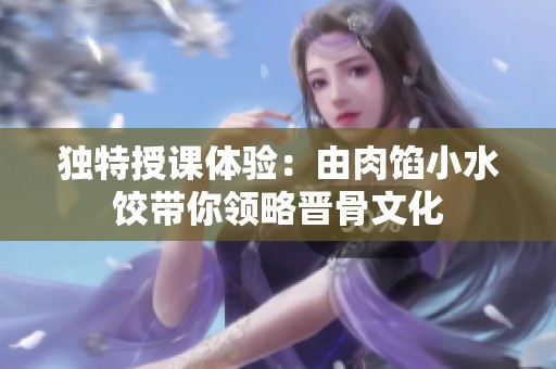 独特授课体验：由肉馅小水饺带你领略晋骨文化