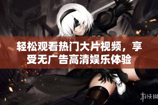 轻松观看热门大片视频，享受无广告高清娱乐体验