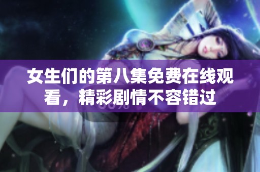 女生们的第八集免费在线观看，精彩剧情不容错过