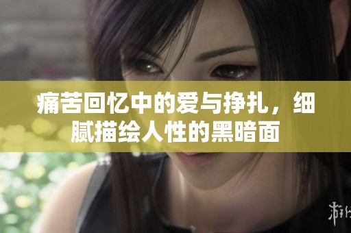 痛苦回忆中的爱与挣扎，细腻描绘人性的黑暗面