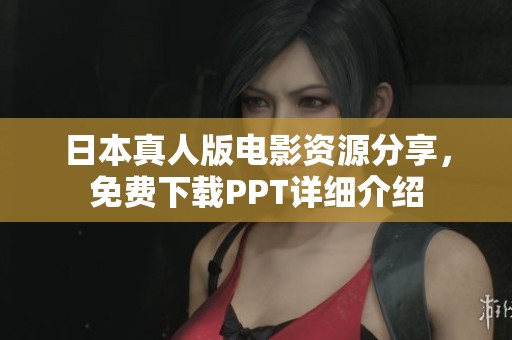 日本真人版电影资源分享，免费下载PPT详细介绍