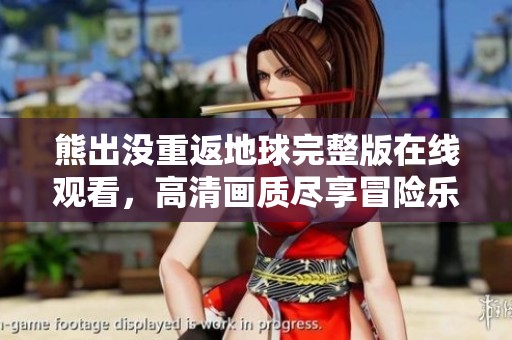 熊出没重返地球完整版在线观看，高清画质尽享冒险乐趣