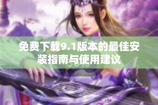 免费下载9.1版本的最佳安装指南与使用建议