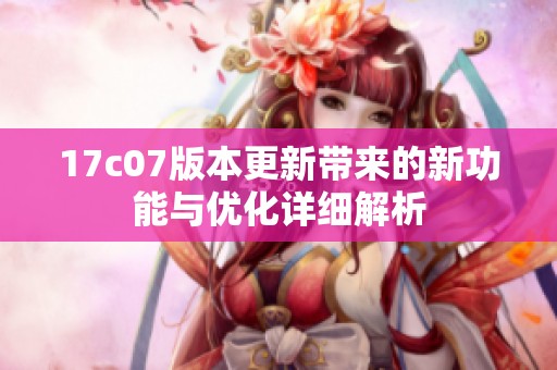 17c07版本更新带来的新功能与优化详细解析