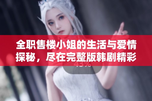 全职售楼小姐的生活与爱情探秘，尽在完整版韩剧精彩呈现