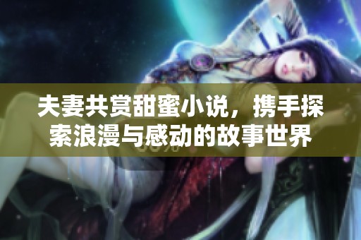 夫妻共赏甜蜜小说，携手探索浪漫与感动的故事世界
