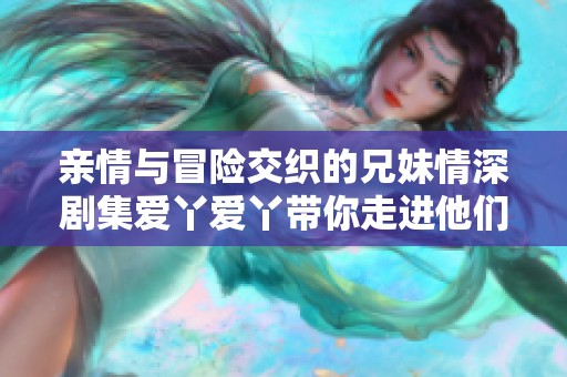 亲情与冒险交织的兄妹情深剧集爱丫爱丫带你走进他们的故事