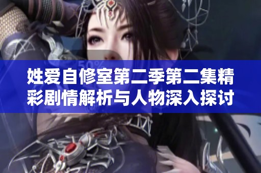 姓爱自修室第二季第二集精彩剧情解析与人物深入探讨