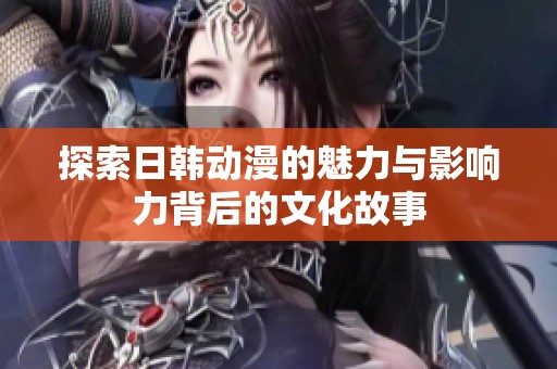 探索日韩动漫的魅力与影响力背后的文化故事
