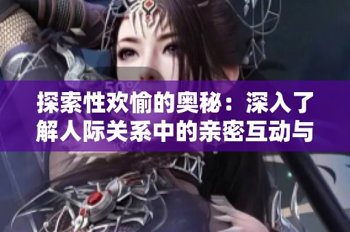 探索性欢愉的奥秘：深入了解人际关系中的亲密互动与体验