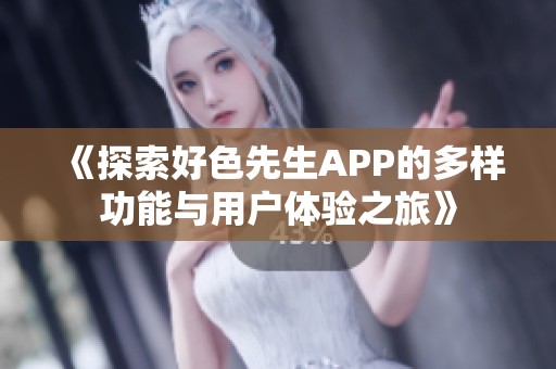 《探索好色先生APP的多样功能与用户体验之旅》