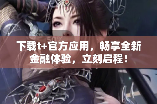下载t+官方应用，畅享全新金融体验，立刻启程！