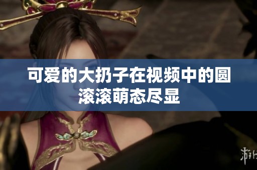 可爱的大扔子在视频中的圆滚滚萌态尽显