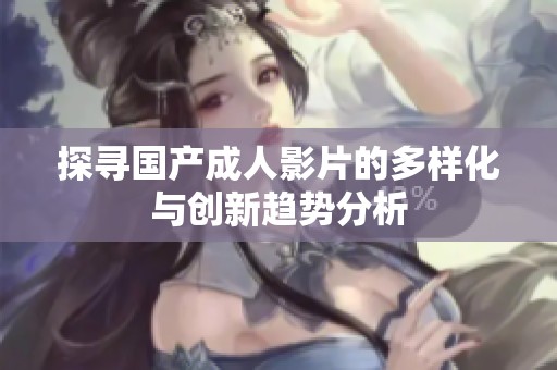 探寻国产成人影片的多样化与创新趋势分析
