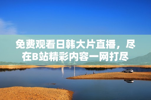 免费观看日韩大片直播，尽在B站精彩内容一网打尽