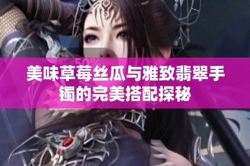 美味草莓丝瓜与雅致翡翠手镯的完美搭配探秘