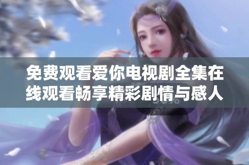 免费观看爱你电视剧全集在线观看畅享精彩剧情与感人瞬间