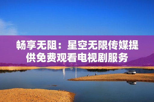 畅享无阻：星空无限传媒提供免费观看电视剧服务