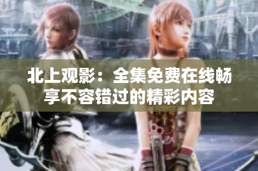 北上观影：全集免费在线畅享不容错过的精彩内容