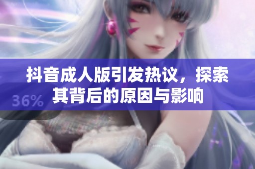 抖音成人版引发热议，探索其背后的原因与影响