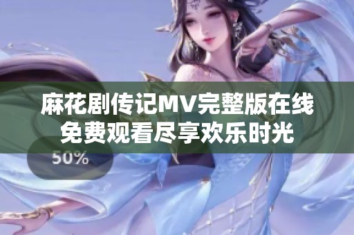 麻花剧传记MV完整版在线免费观看尽享欢乐时光