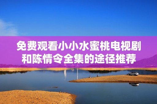 免费观看小小水蜜桃电视剧和陈情令全集的途径推荐
