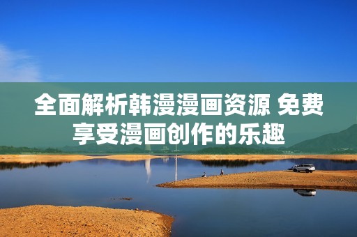 全面解析韩漫漫画资源 免费享受漫画创作的乐趣