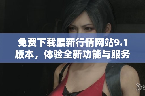 免费下载最新行情网站9.1版本，体验全新功能与服务