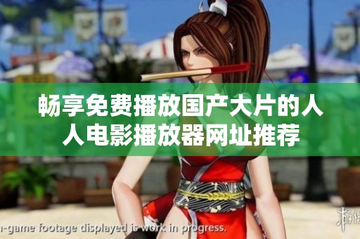畅享免费播放国产大片的人人电影播放器网址推荐