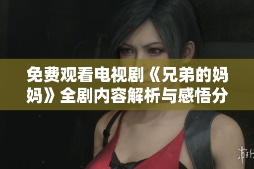 免费观看电视剧《兄弟的妈妈》全剧内容解析与感悟分享