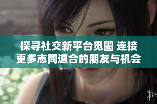 探寻社交新平台觅圈 连接更多志同道合的朋友与机会