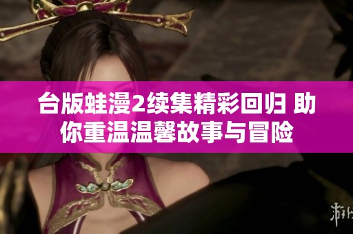 台版蛙漫2续集精彩回归 助你重温温馨故事与冒险