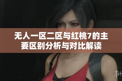 无人一区二区与红桃7的主要区别分析与对比解读