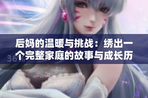 后妈的温暖与挑战：绣出一个完整家庭的故事与成长历程