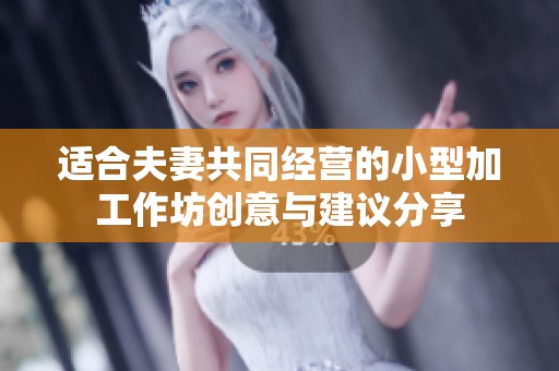 适合夫妻共同经营的小型加工作坊创意与建议分享