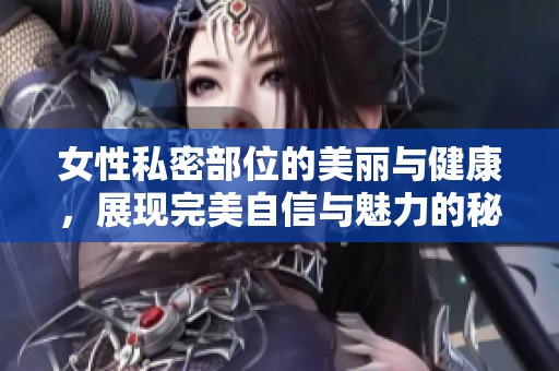 女性私密部位的美丽与健康，展现完美自信与魅力的秘诀