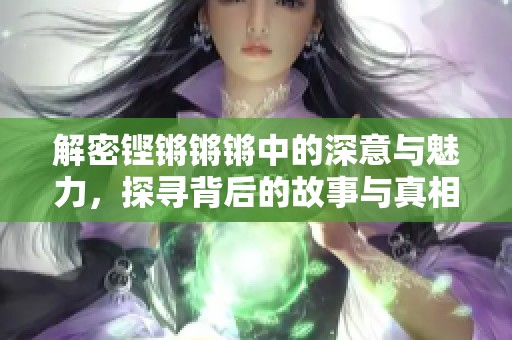 解密铿锵锵锵中的深意与魅力，探寻背后的故事与真相