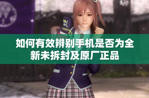 如何有效辨别手机是否为全新未拆封及原厂正品