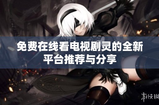 免费在线看电视剧灵的全新平台推荐与分享