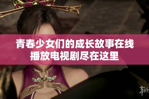 青春少女们的成长故事在线播放电视剧尽在这里