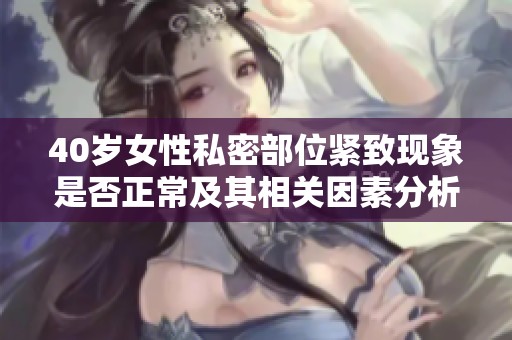 40岁女性私密部位紧致现象是否正常及其相关因素分析